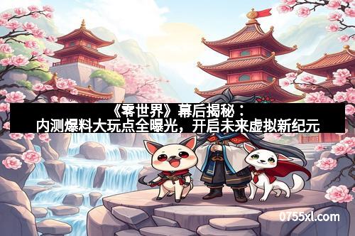 《零世界》幕后揭秘：内测爆料大玩点全曝光，开启未来虚拟新纪元