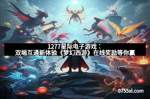 1277星际电子游戏：双端互通新体验《梦幻西游》在线奖励等你赢