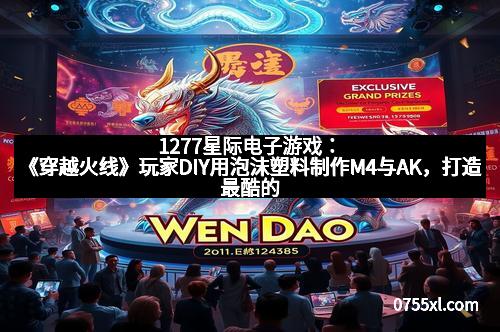 1277星际电子游戏：《穿越火线》玩家DIY用泡沫塑料制作M4与AK，打造最酷的虚拟枪械