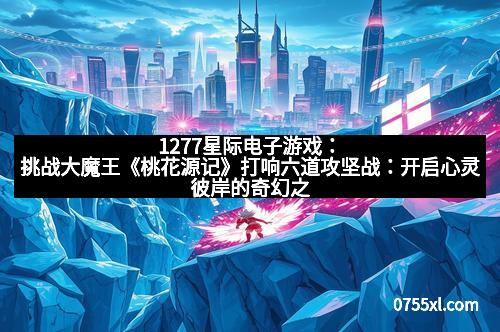 1277星际电子游戏：挑战大魔王《桃花源记》打响六道攻坚战：开启心灵彼岸的奇幻之旅